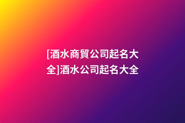 [酒水商貿公司起名大全]酒水公司起名大全-第1張-公司起名-玄機派